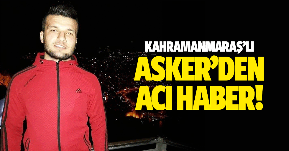 Kahramanmaraş’lı asker’den acı haber!