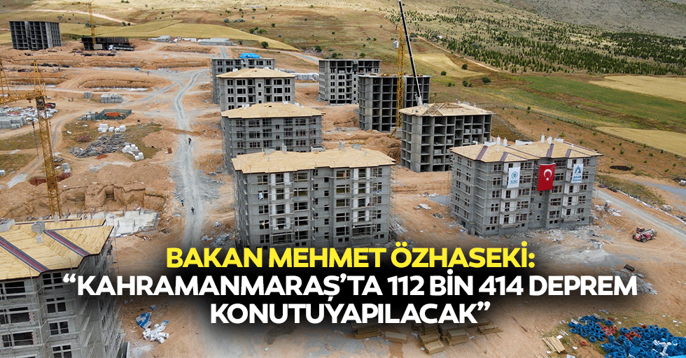 Kahramanmaraş’ta 112 bin 414 deprem konutu yapılacak!