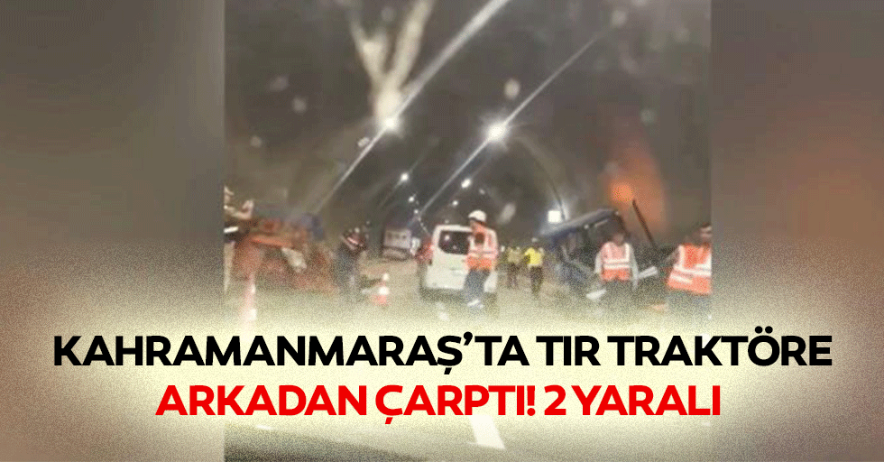 Kahramanmaraş’ta tır traktöre arkadan çarptı! 2 yaralı