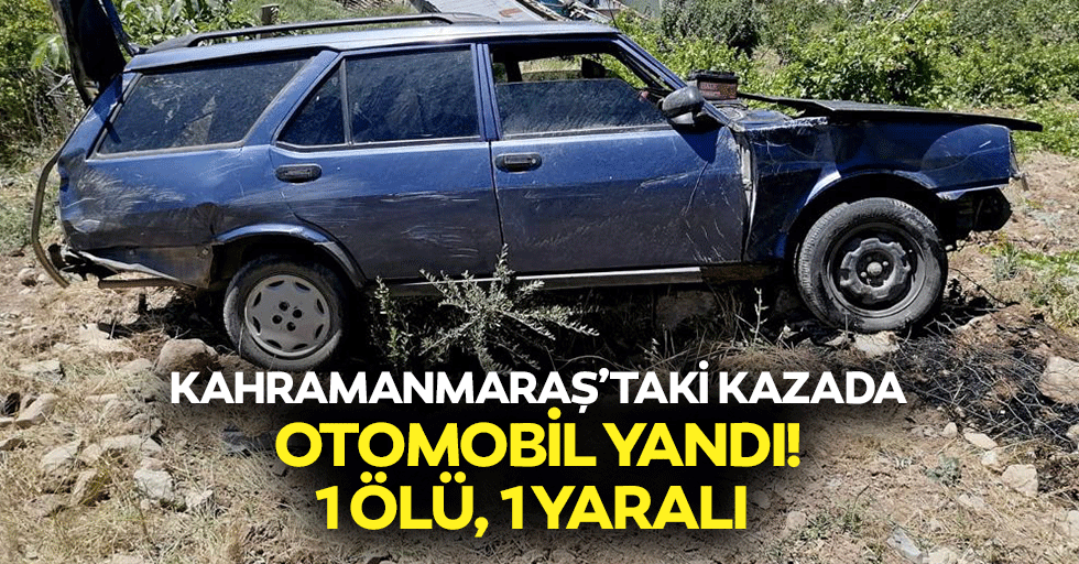 Kahramanmaraş’taki kazada otomobil yandı! 1 ölü, 1 yaralı