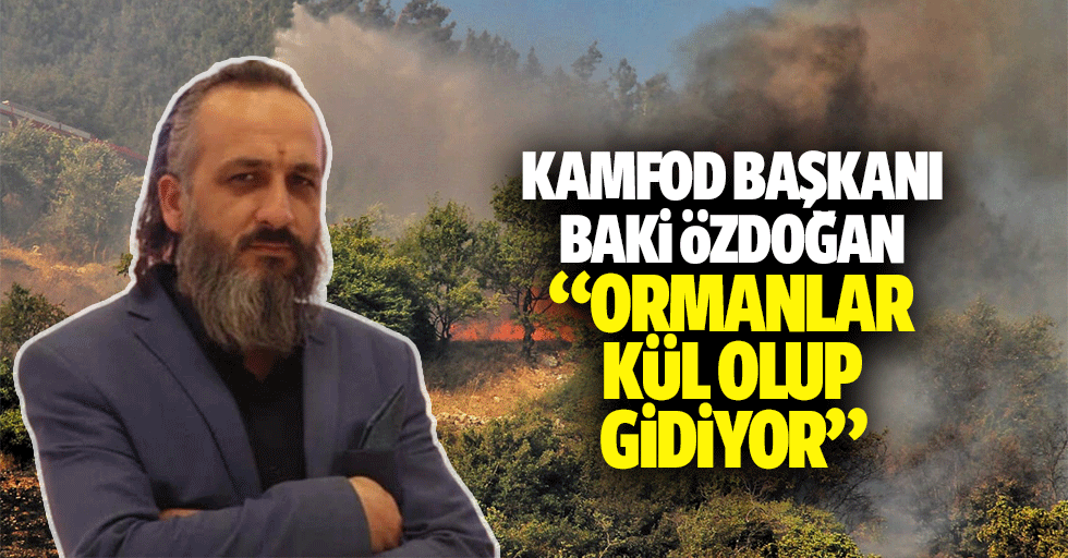 KAMFOD Başkanı Baki Özdoğan “Ormanlar Kül Olup Gidiyor”