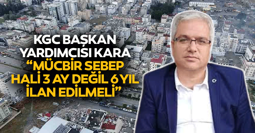 KGC Başkan Yardımcısı Kara “Mücbir sebep hali 3 ay değil 6 yıl ilan edilmeli”