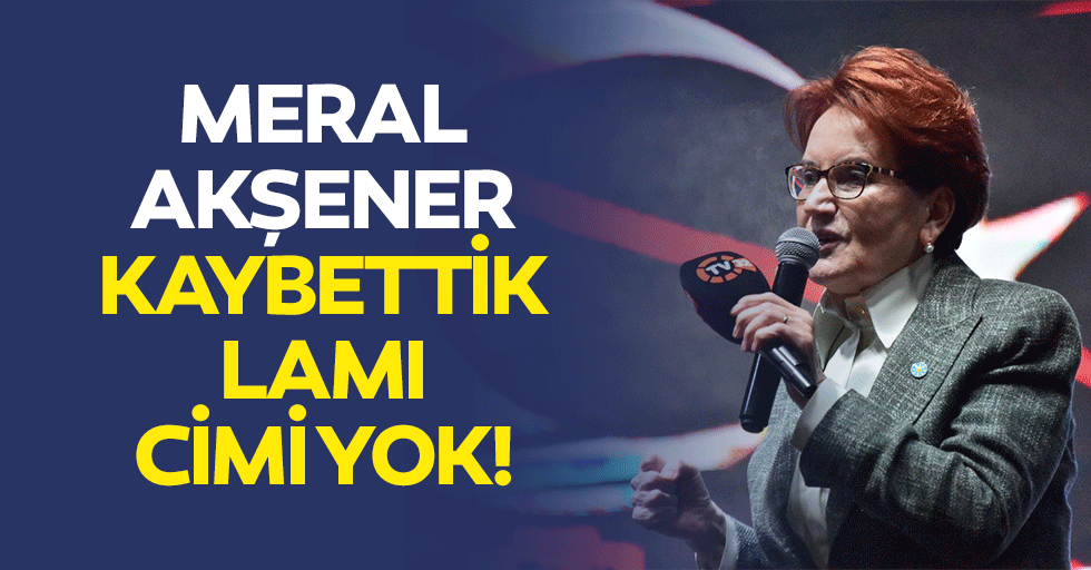 Meral Akşener: “Kaybettik, lamı cimi yok!”