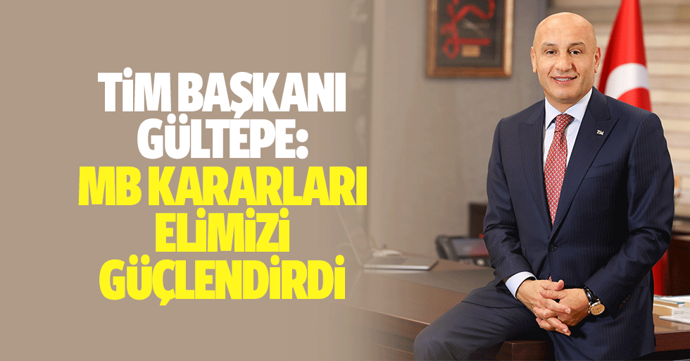 TİM Başkanı Gültepe: MB Kararları Elimizi Güçlendirdi