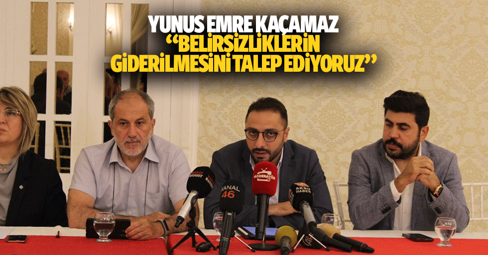 Yunus Emre Kaçamaz: “Belirsizliklerin giderilmesini talep ediyoruz”
