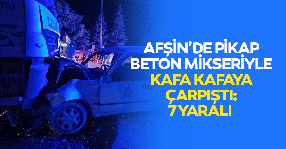 Afşin’de Pikap Beton Mikseriyle Kafa Kafaya Çarpıştı: 7 Yaralı