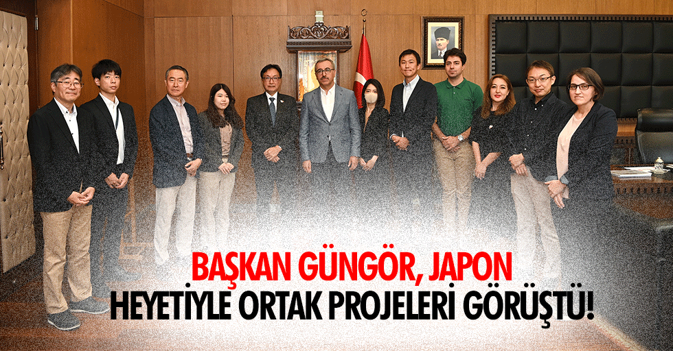 Başkan Güngör, Japon heyetiyle ortak projeleri görüştü!
