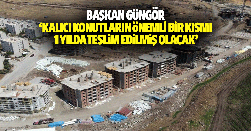 Başkan Güngör, ‘Kalıcı konutların önemli bir kısmı 1 yılda teslim edilmiş olacak’