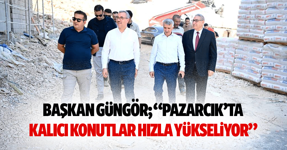 Başkan Güngör; “Pazarcık’ta kalıcı konutlar hızla yükseliyor”