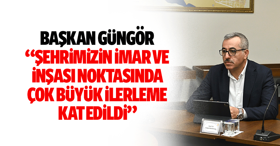 Başkan Güngör “Şehrimizin imar ve inşası noktasında çok büyük ilerleme kat edildi”