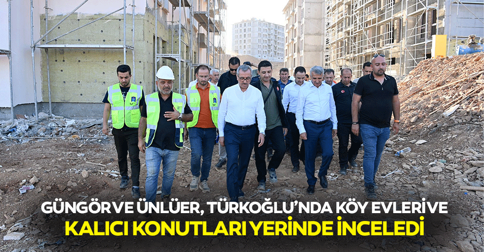 Güngör ve Ünlüer, Türkoğlu’nda köy evleri ve kalıcı konutları yerinde inceledi
