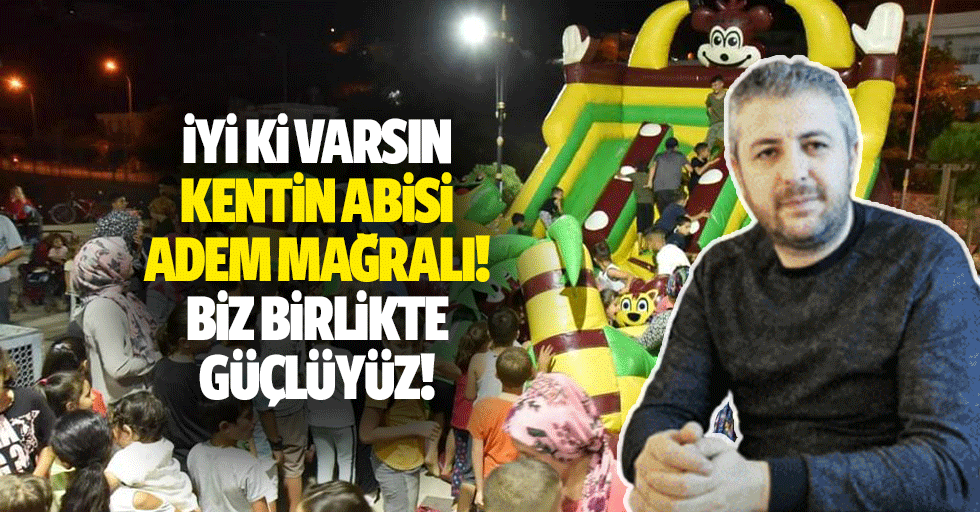 İyi ki varsın kentin abisi Adem Mağralı! Biz birlikte güçlüyüz!