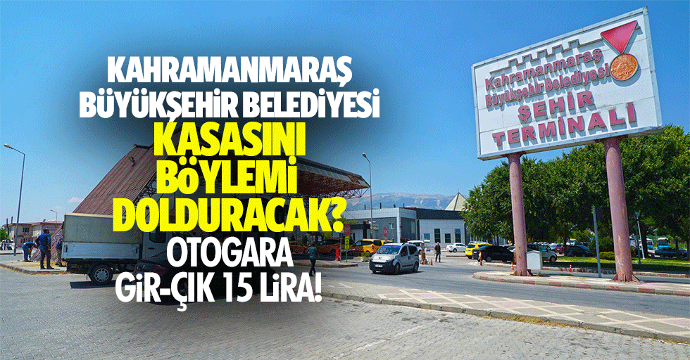 Kahramanmaraş Büyükşehir Belediyesi kasasını böyle mi dolduracak? Otogara gir-çık 15 lira!