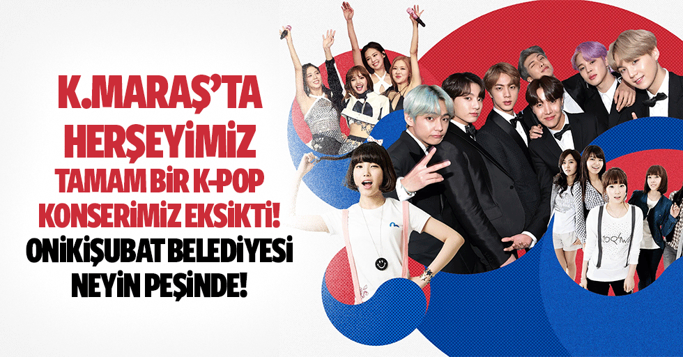 Kahramanmaraş’ta herşeyimiz tamam bir K-Pop konserimiz eksikti! Onikişubat Belediyesi neyin peşinde!