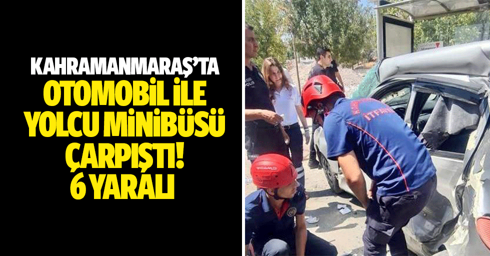 Kahramanmaraş’ta otomobil ile yolcu minibüsü çarpıştı! 6 yaralı