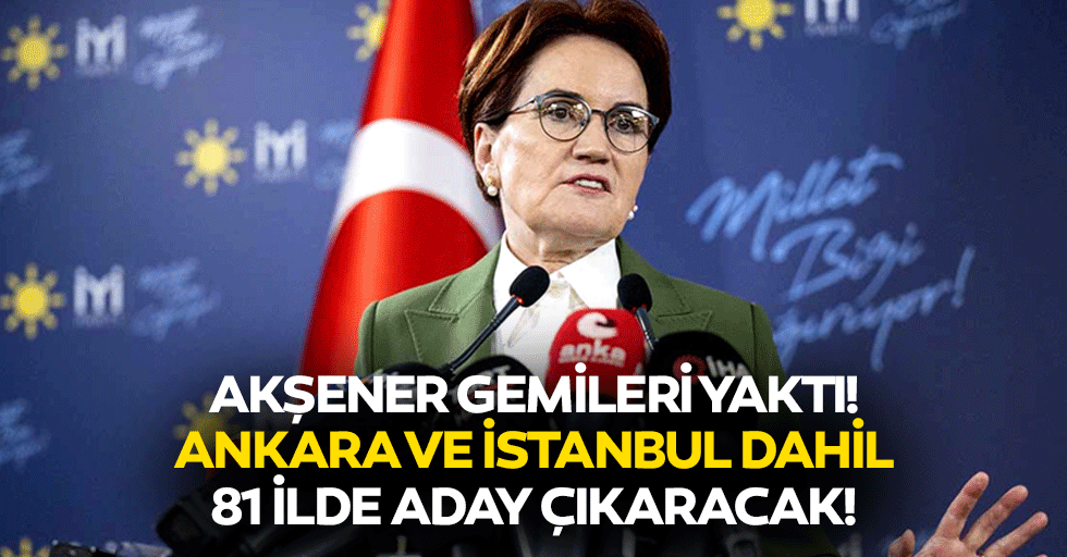 Akşener gemileri yaktı! Ankara ve İstanbul dahil 81 ilde aday çıkaracak!