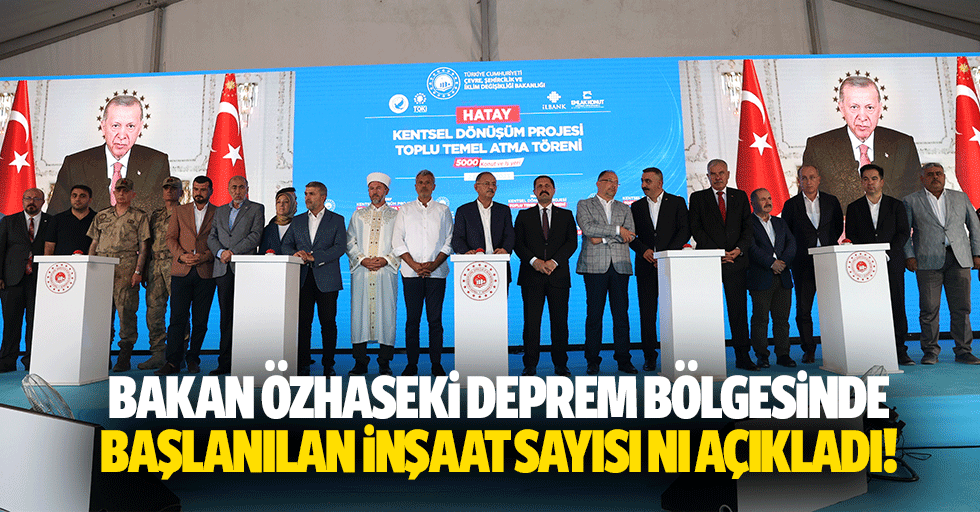 Bakan Özhaseki deprem bölgesinde başlanılan inşaat sayısını açıkladı!