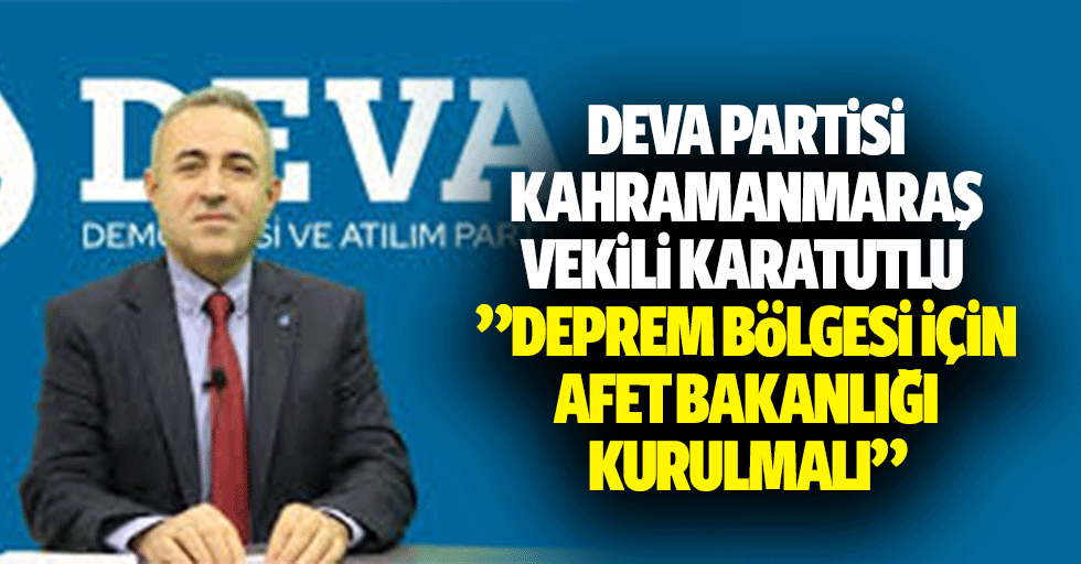 Deva Partisi Kahramanmaraş Vekili Karatutlu ,”Deprem Bölgesi İçin Afet Bakanlığı Kurulmalı”