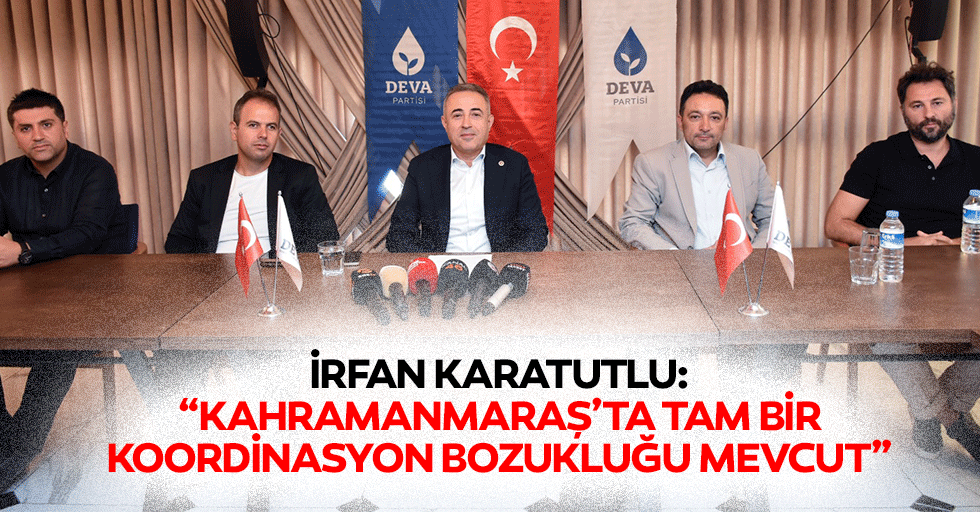 İrfan Karatutlu: “Kahramanmaraş’ta tam bir koordinasyon bozukluğu mevcut”
