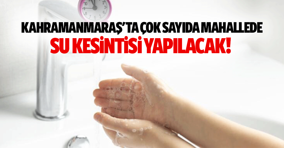 Kahramanmaraş'ta çok sayıda mahallede su kesintisi yapılacak!
