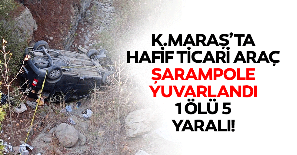 Kahramanmaraş’ta hafif ticari araç şarampole yuvarlandı: 1 ölü 5 yaralı