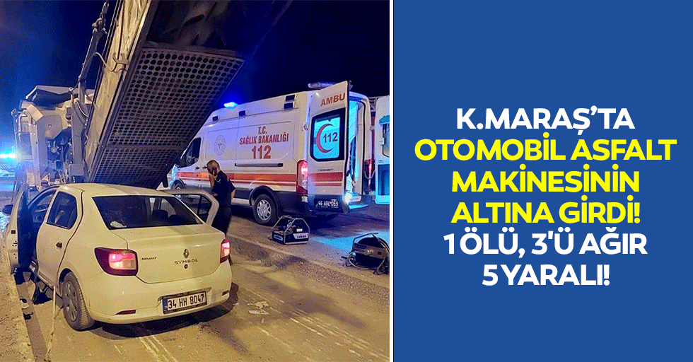 Kahramanmaraş’ta otomobil asfalt makinesinin altına girdi! 1 ölü, 3'ü ağır 5 yaralı!
