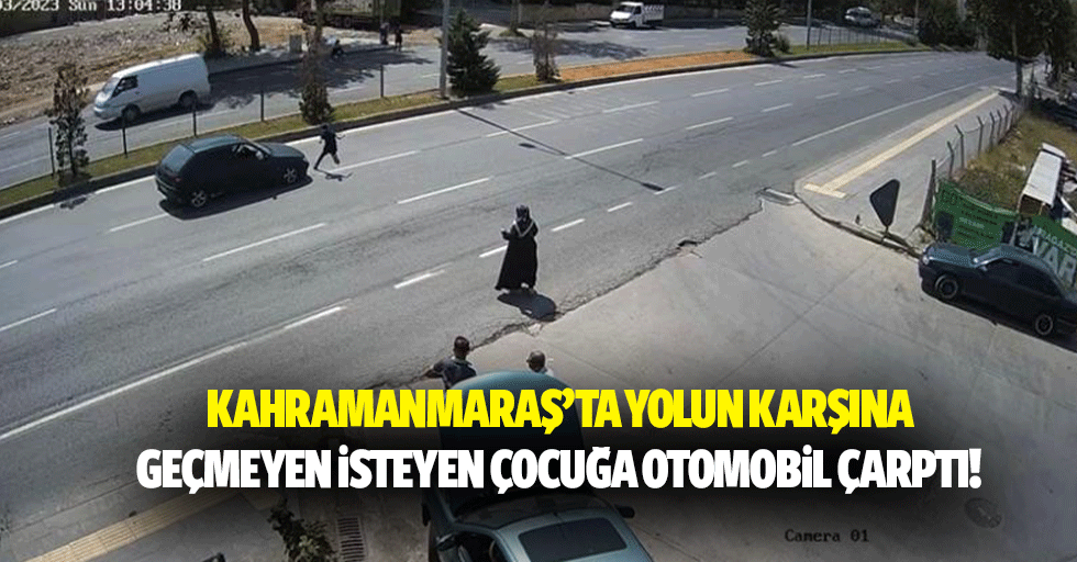 Kahramanmaraş’ta yolun karşına geçmeyen isteyen çocuğa otomobil çarptı!