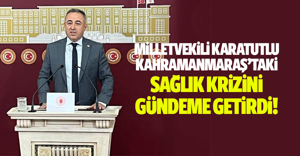 Milletvekili Karatutlu, Kahramanmaraş’taki sağlık krizini gündeme getirdi!