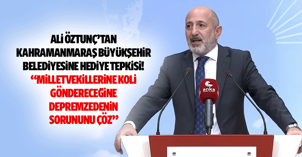 Ali Öztunç’tan Kahramanmaraş Büyükşehir Belediyesine hediye tepkisi! “Milletvekillerine koli göndereceğine depremzedenin sorununu çöz”