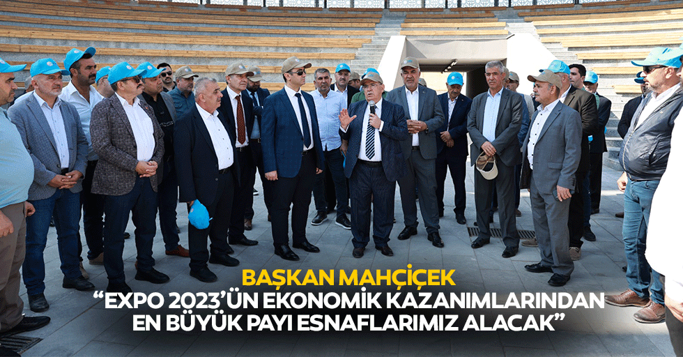 Başkan Mahçiçek; “Expo 2023’ün ekonomik kazanımlarından en büyük payı esnaflarımız alacak”