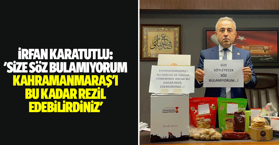 İrfan Karatutlu: 'Size Söz Bulamıyorum, Kahramanmaraş'ı Bu Kadar Rezil Edebilirdiniz'