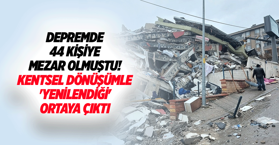 Depremde 44 kişiye mezar olmuştu! Kentsel dönüşümle 'yenilendiği' ortaya çıktı