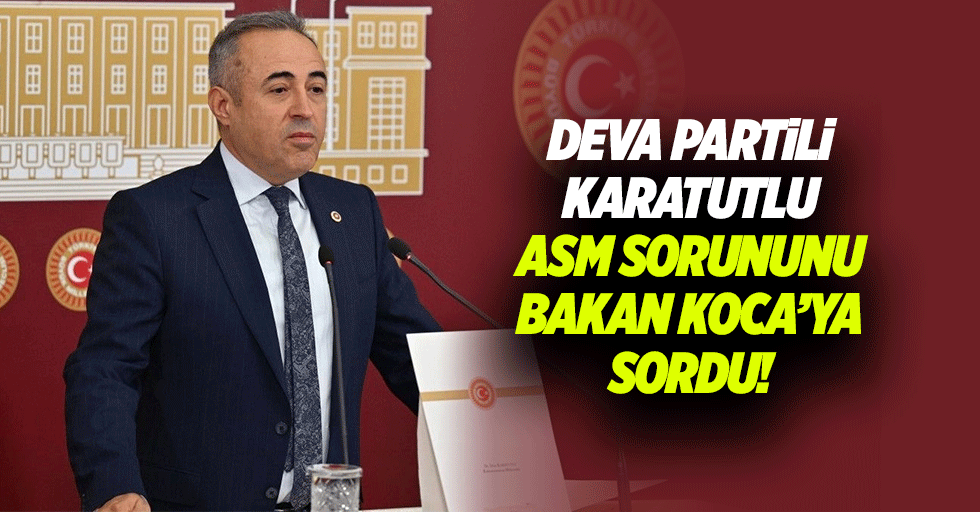 Deva Partili Karatutlu, ASM Sorununu Bakan Koca’ya Sordu