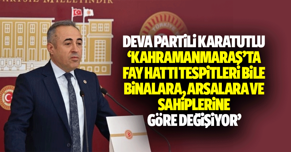 Deva Partili Karatutlu, ‘Kahramanmaraş’ta fay hatti tespitleri bile binalara, arsalara ve sahiplerine göre değişiyor’