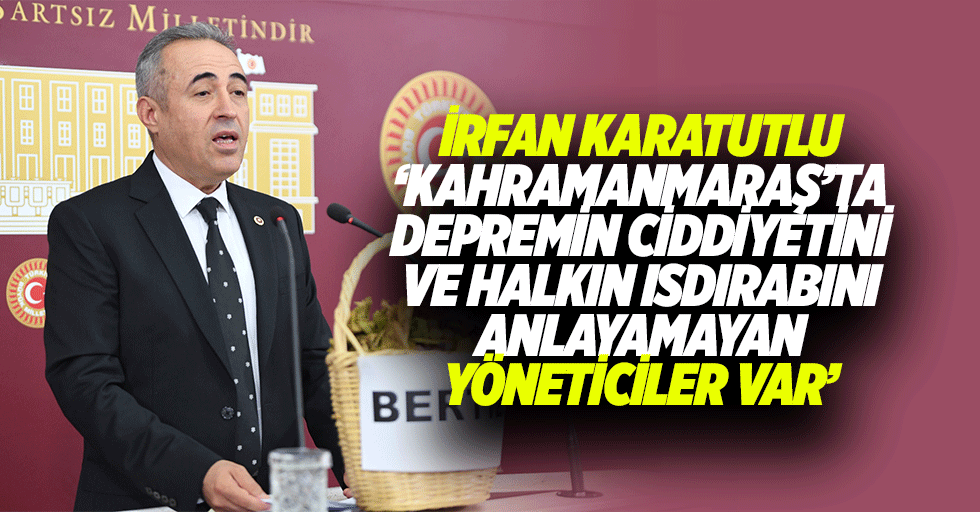 İrfan Karatutlu, ‘Kahramanmaraş’ta depremin ciddiyetini ve halkın ısdırabını anlayamayan yöneticiler var’