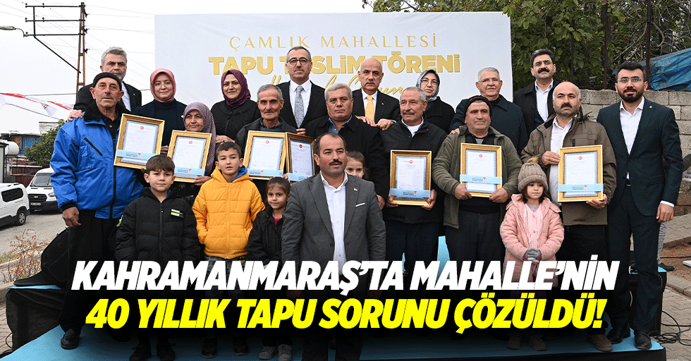Kahramanmaraş’ta mahalle’nin 40 yıllık tapu sorunu çözüldü!