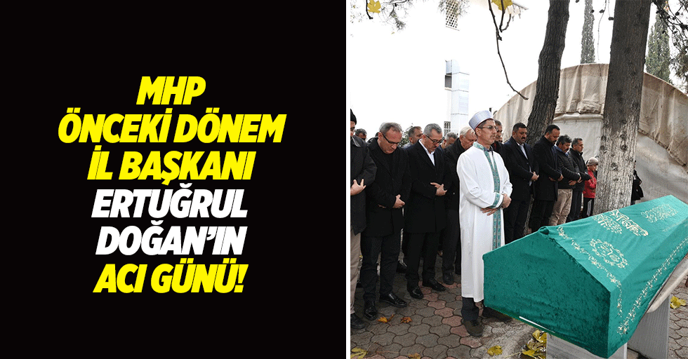 MHP önceki dönem İl Başkanı Ertuğrul Doğan’ın acı günü!