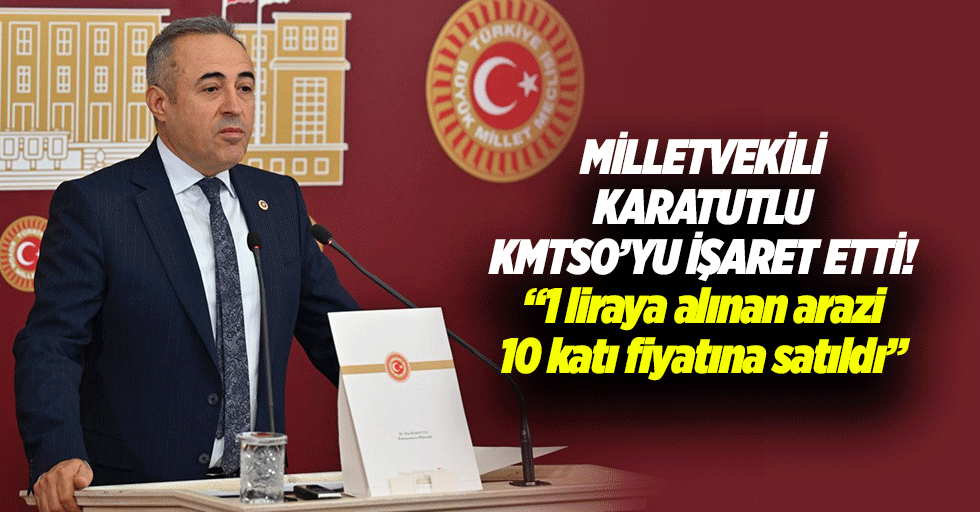 Milletvekili Karatutlu KMTSO’yu işaret etti! “1 liraya alınan arazi 10 katı fiyatına satıldı”