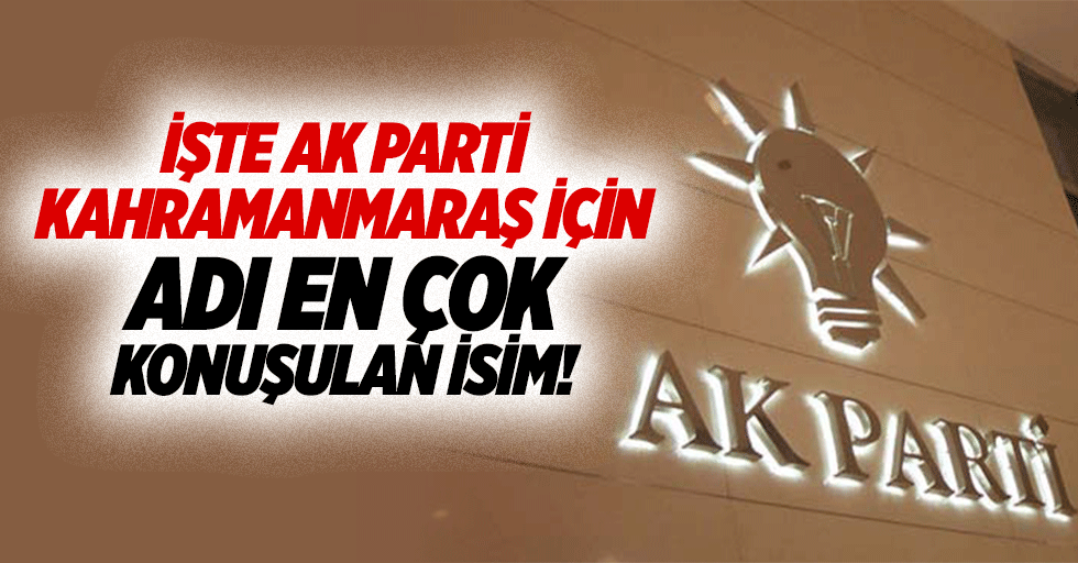 İşte Ak Parti Kahramanmaraş için adı en çok konuşulan isim!