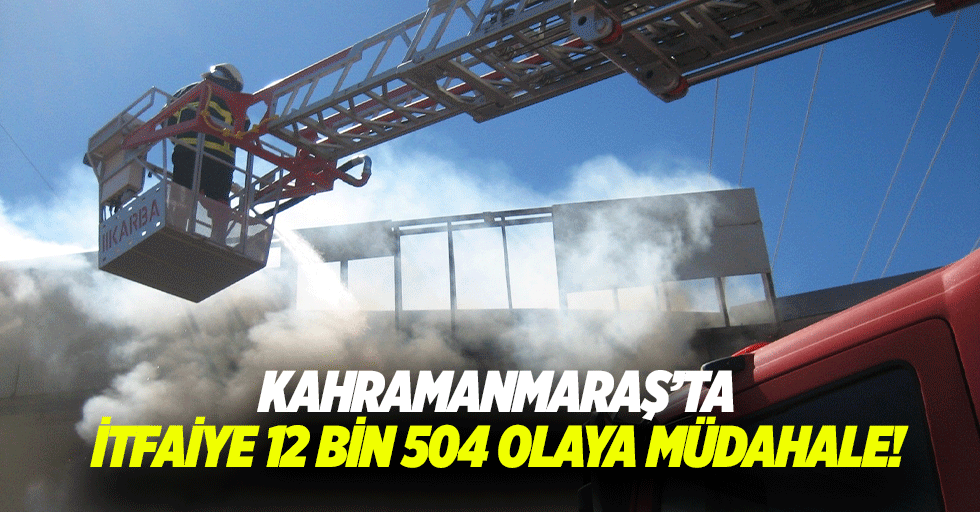 Kahramanmaraş’ta itfaiye 12 bin 504 olaya müdahale!