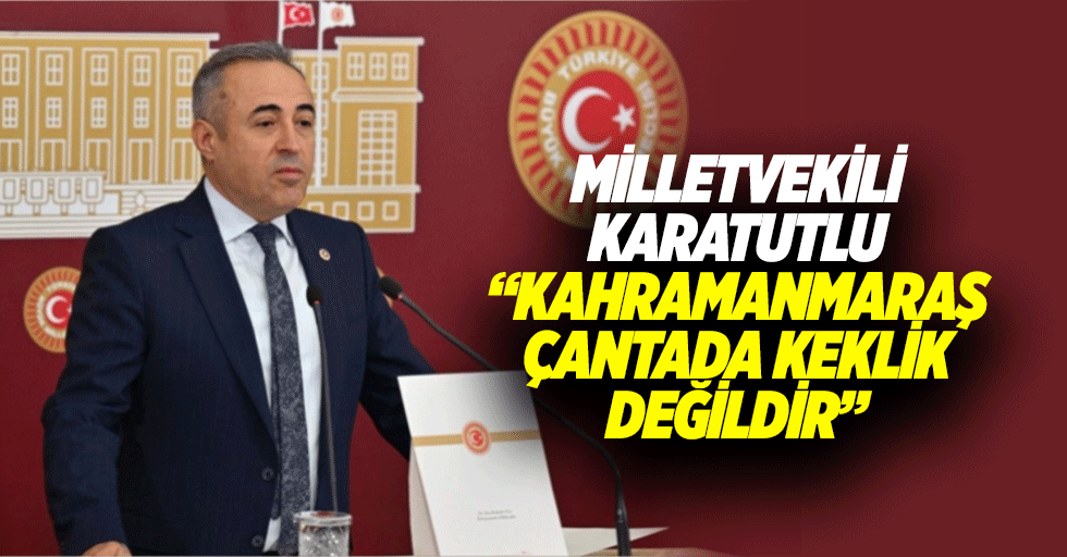 Milletvekili Karatutlu, “Kahramanmaraş Çantada Keklik Değildir”