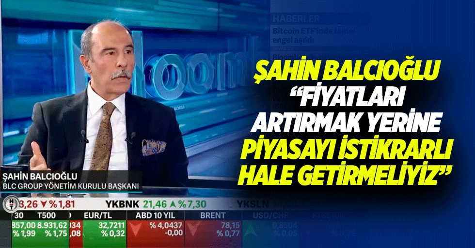 Şahin Balcıoğlu, “Fiyatları artırmak yerine piyasayı istikrarlı hale getirmeliyiz”