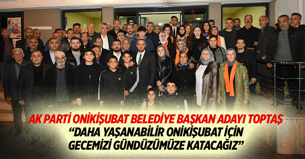 Ak Parti Onikişubat Adayı Toptaş; “Daha yaşanabilir Onikişubat için gecemizi gündüzümüze katacağız”