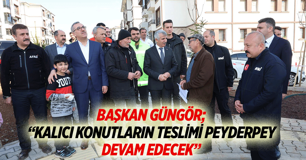 Başkan Güngör; “Kalıcı konutların teslimi peyderpey devam edecek”
