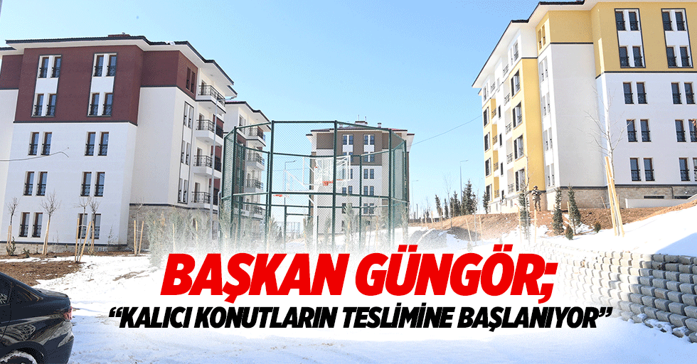 Başkan Güngör; “Kalıcı konutların teslimine başlanıyor”