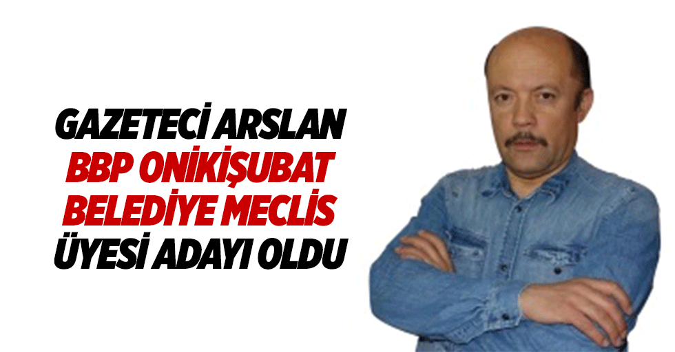 Gazeteci Arslan BBP Onikişubat Belediye Meclis Üyesi Adayı Oldu