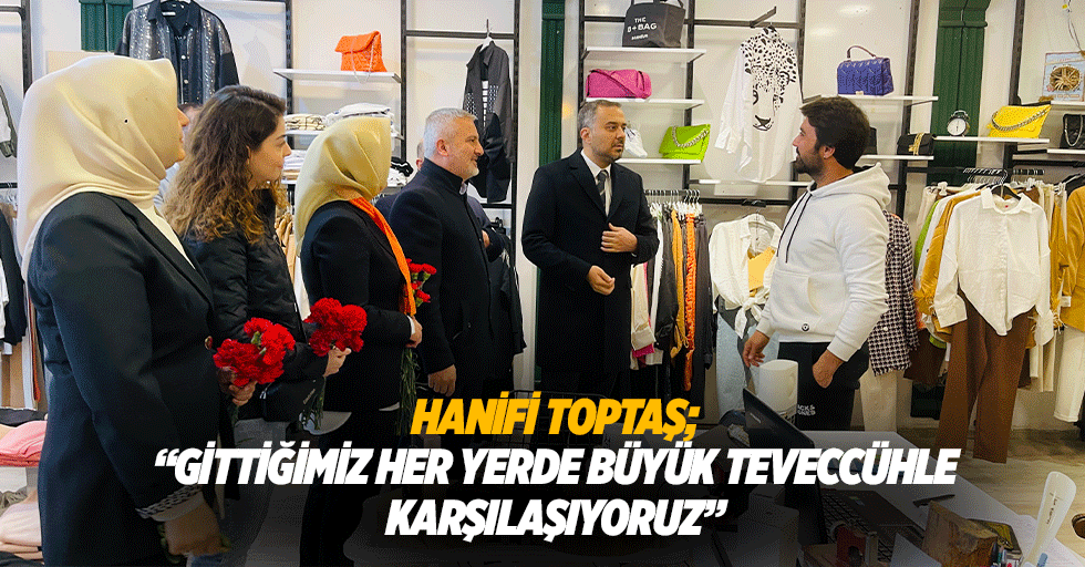 Hanifi Toptaş; “Gittiğimiz her yerde büyük teveccühle karşılaşıyoruz”