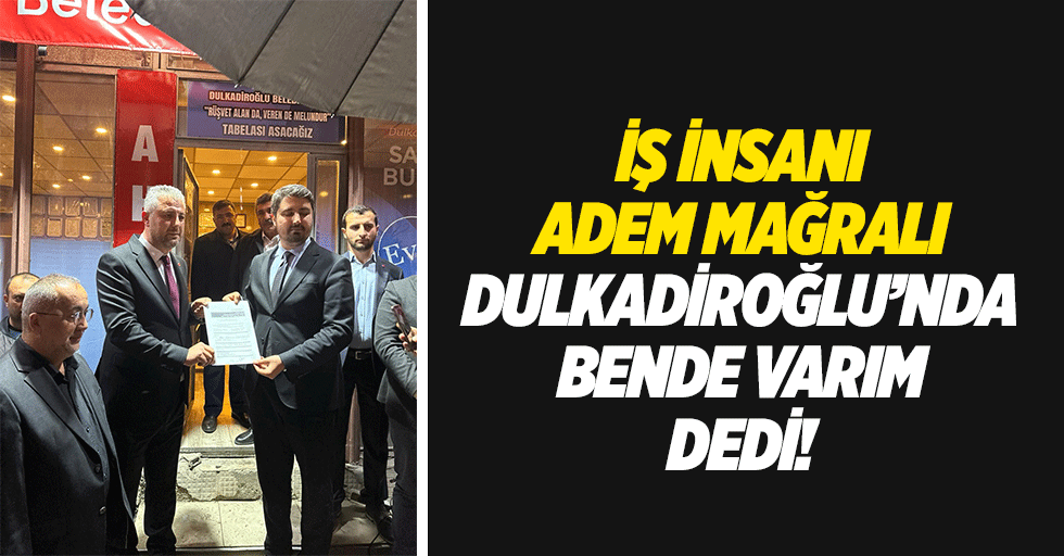 İş İnsanı Adem Mağralı, Dulkadiroğlu’nda bende varım dedi