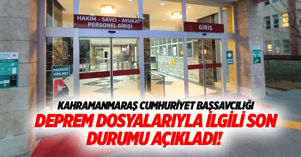 Kahramanmaraş Cumhuriyet başsavcılığı deprem dosyalarıyla ilgili son durumu açıkladı!