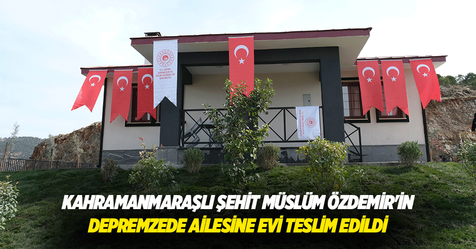 Kahramanmaraşlı Şehit Müslüm Özdemir'in Depremzede Ailesine Evi Teslim Edildi